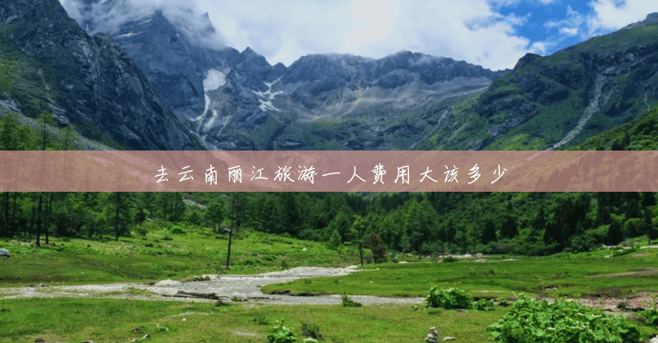 去云南丽江旅游一人费用大该多少 去云南丽江旅游一人费用大该多少