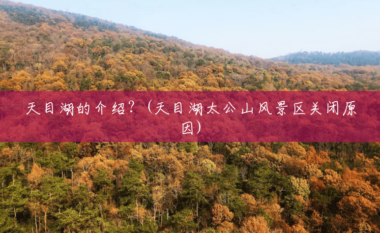 天目湖的介绍?(天目湖太公山风景区关闭原因) 天目湖的介绍?(天目湖太公山风景区关闭原因)