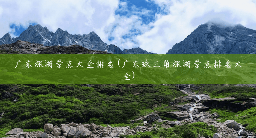 广东旅游景点大全排名(广东珠三角旅游景点排名大全) 广东旅游景点大全排名(广东珠三角旅游景点排名大全)
