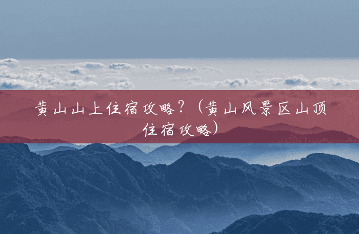 黄山山上住宿攻略?(黄山风景区山顶住宿攻略) 黄山山上住宿攻略?(黄山风景区山顶住宿攻略)