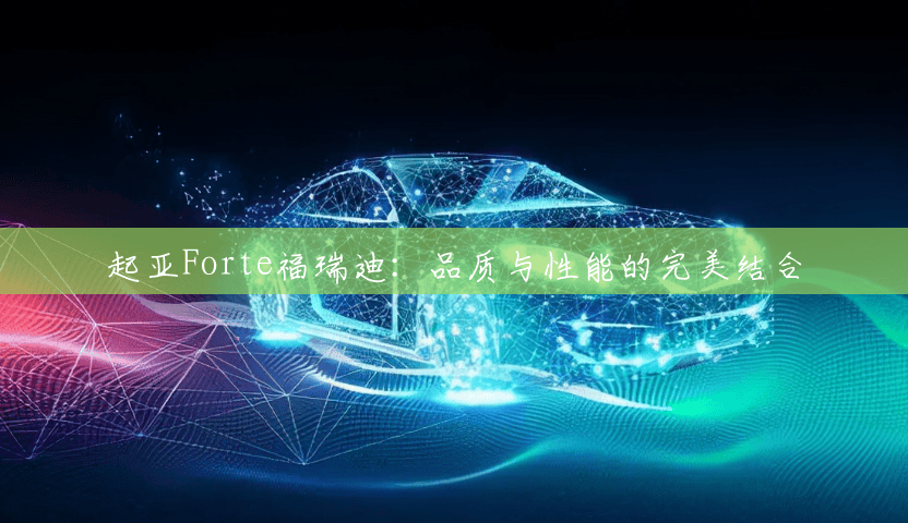 起亚Forte福瑞迪:品质与性能的完美结合 起亚Forte福瑞迪:品质与性能的完美结合