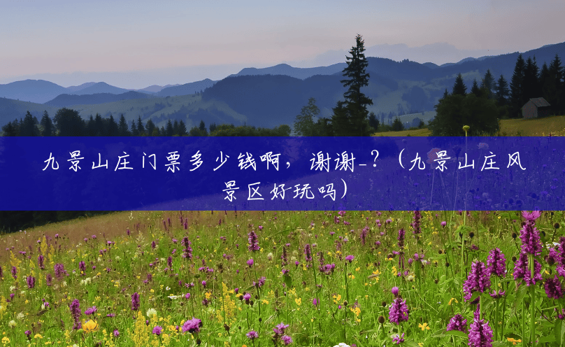 九景山庄门票多少钱啊,谢谢_?(九景山庄风景区好玩吗) 九景山庄门票多少钱啊,谢谢_?(九景山庄风景区好玩吗)