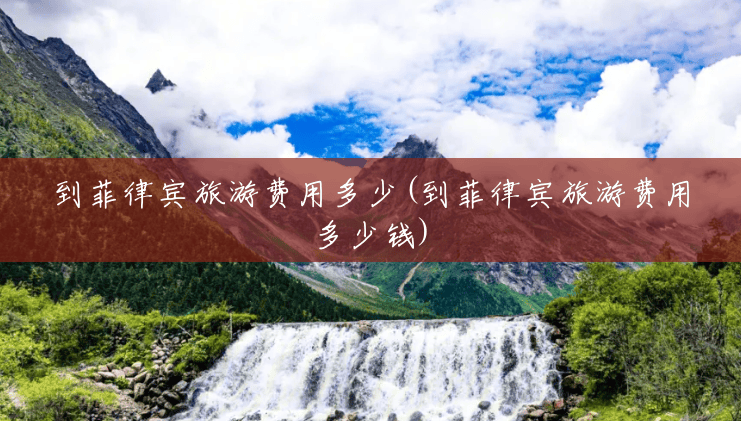 到菲律宾旅游费用多少(到菲律宾旅游费用多少钱) 到菲律宾旅游费用多少(到菲律宾旅游费用多少钱)