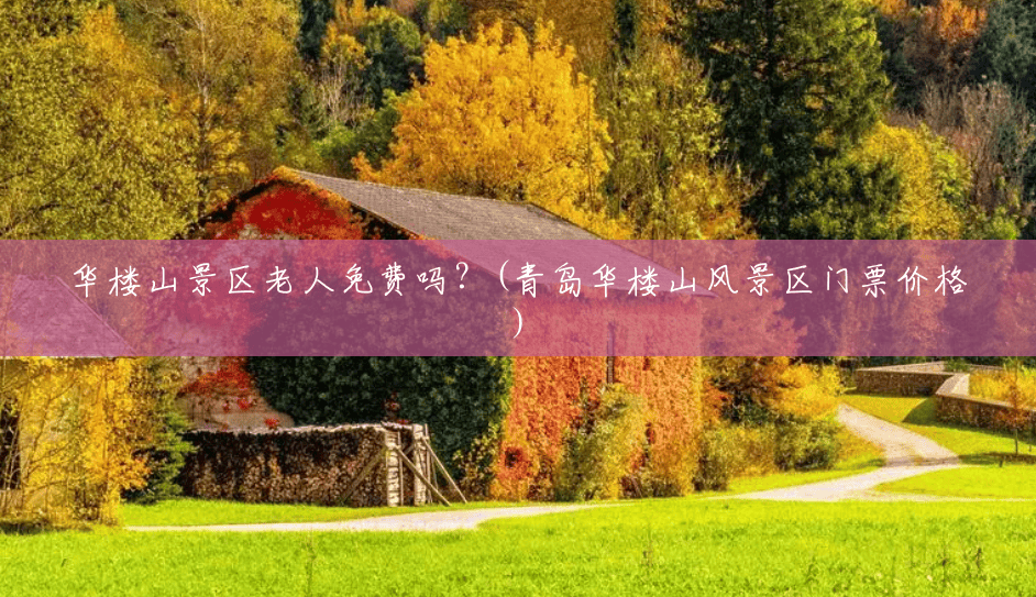 华楼山景区老人免费吗?(青岛华楼山风景区门票价格) 华楼山景区老人免费吗?(青岛华楼山风景区门票价格)