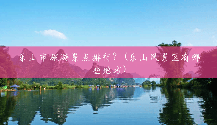 乐山市旅游景点排行？(乐山风景区有哪些地方)