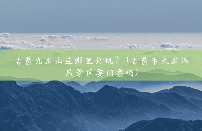 吉首九龙山庄哪里好玩?(吉首市大龙洞风景区要门票吗) 吉首九龙山庄哪里好玩?(吉首市大龙洞风景区要门票吗)