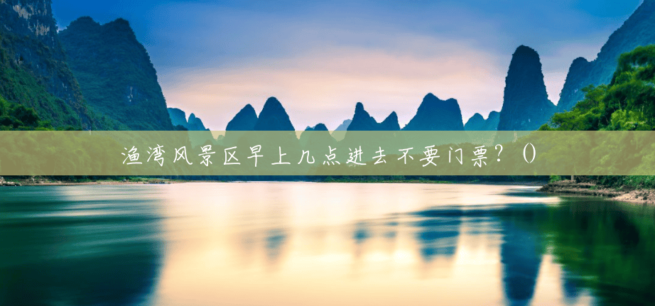 渔湾风景区早上几点进去不要门票?() 渔湾风景区早上几点进去不要门票?()