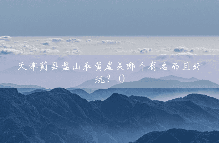 天津蓟县盘山和黄崖关哪个有名而且好玩？()