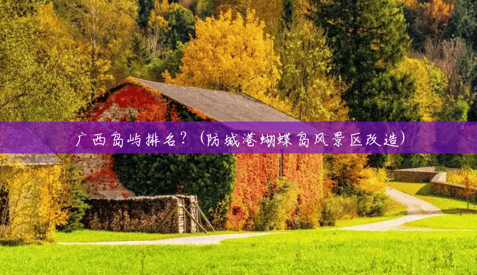 广西岛屿排名？(防城港蝴蝶岛风景区改造)