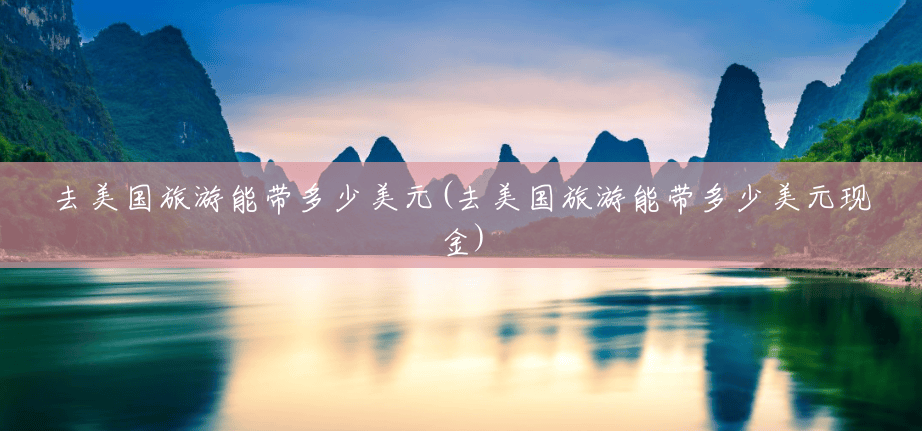 去美国旅游能带多少美元(去美国旅游能带多少美元现金)