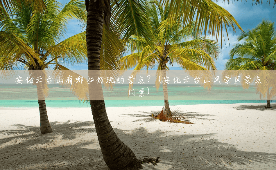 安化云台山有哪些好玩的景点?(安化云台山风景区景点门票) 安化云台山有哪些好玩的景点?(安化云台山风景区景点门票)