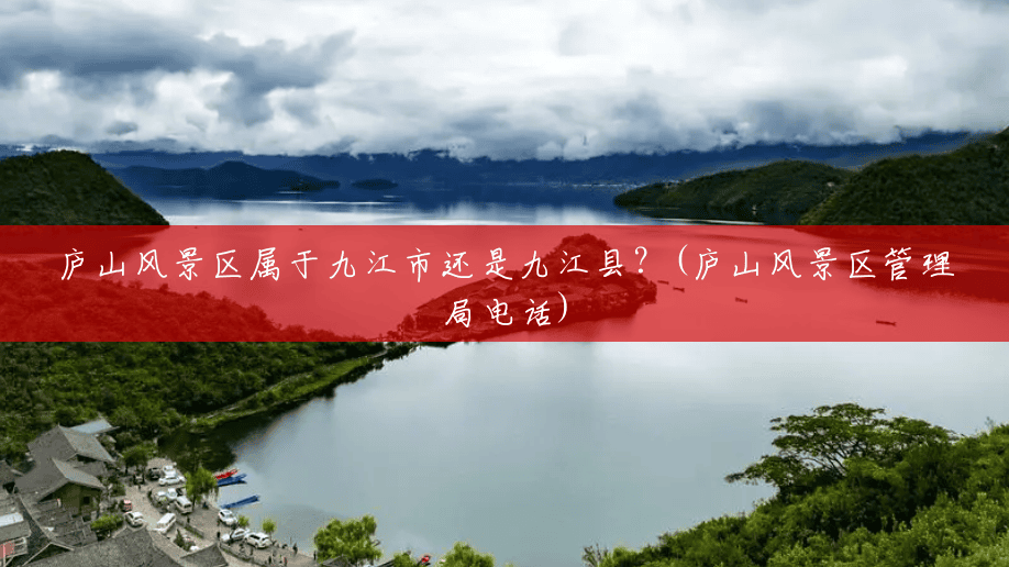 庐山风景区属于九江市还是九江县?(庐山风景区管理局电话) 庐山风景区属于九江市还是九江县?(庐山风景区管理局电话)