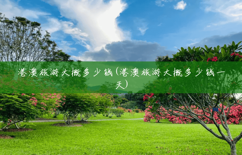 港澳旅游大概多少钱(港澳旅游大概多少钱一天) 港澳旅游大概多少钱(港澳旅游大概多少钱一天)