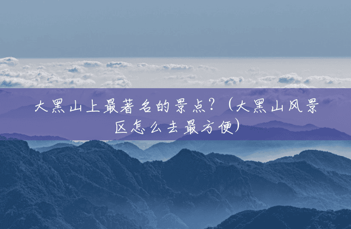 大黑山上最著名的景点?(大黑山风景区怎么去最方便) 大黑山上最著名的景点?(大黑山风景区怎么去最方便)