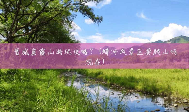 晋城窟窿山游玩攻略?(蟒河风景区要爬山吗现在) 晋城窟窿山游玩攻略?(蟒河风景区要爬山吗现在)