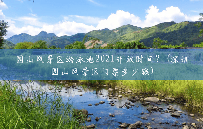 园山风景区游泳池2021开放时间?(深圳园山风景区门票多少钱) 园山风景区游泳池2021开放时间?(深圳园山风景区门票多少钱)