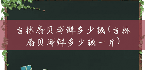 吉林扇贝海鲜多少钱(吉林扇贝海鲜多少钱一斤) 吉林扇贝海鲜多少钱(吉林扇贝海鲜多少钱一斤)