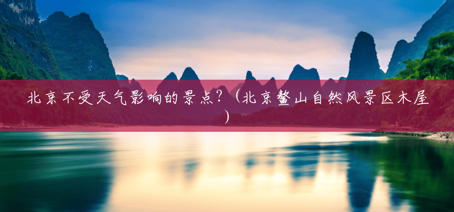 北京不受天气影响的景点?(北京鳌山自然风景区木屋) 北京不受天气影响的景点?(北京鳌山自然风景区木屋)