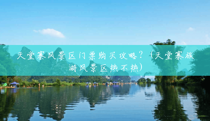 天堂寨风景区门票购买攻略?(天堂寨旅游风景区热不热) 天堂寨风景区门票购买攻略?(天堂寨旅游风景区热不热)