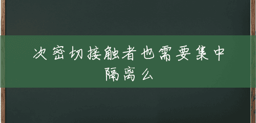 次密切接触者也需要集中隔离么 次密切接触者也需要集中隔离么