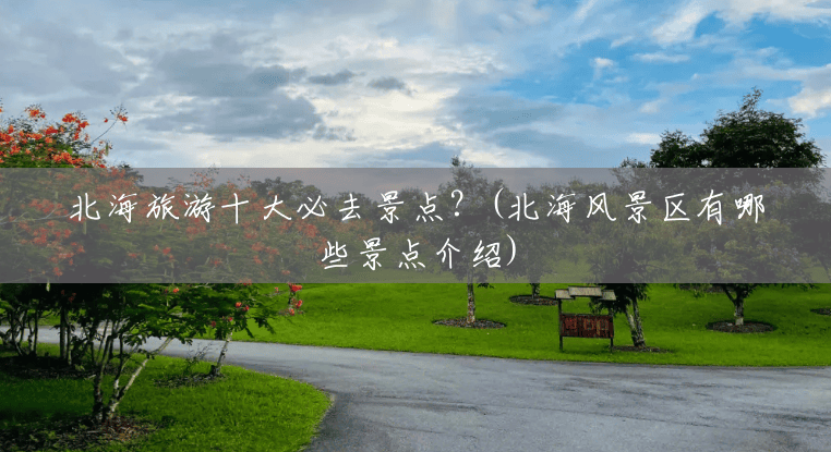 北海旅游十大必去景点?(北海风景区有哪些景点介绍) 北海旅游十大必去景点?(北海风景区有哪些景点介绍)