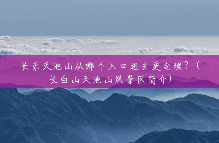 长乐天池山从哪个入口进去更合理?(长白山天池山风景区简介) 长乐天池山从哪个入口进去更合理?(长白山天池山风景区简介)