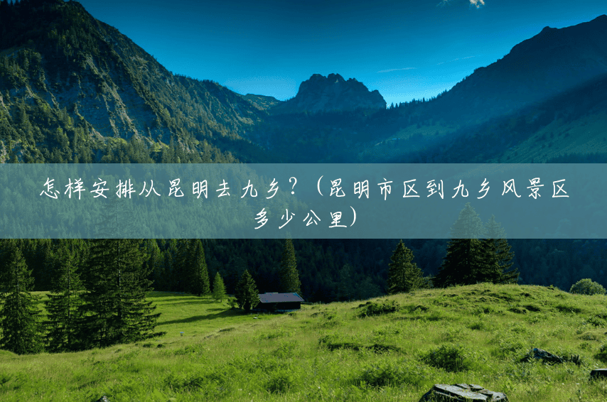 怎样安排从昆明去九乡?(昆明市区到九乡风景区多少公里) 怎样安排从昆明去九乡?(昆明市区到九乡风景区多少公里)