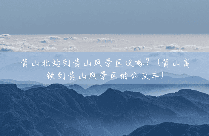 黄山北站到黄山风景区攻略?(黄山高铁到黄山风景区的公交车) 黄山北站到黄山风景区攻略?(黄山高铁到黄山风景区的公交车)