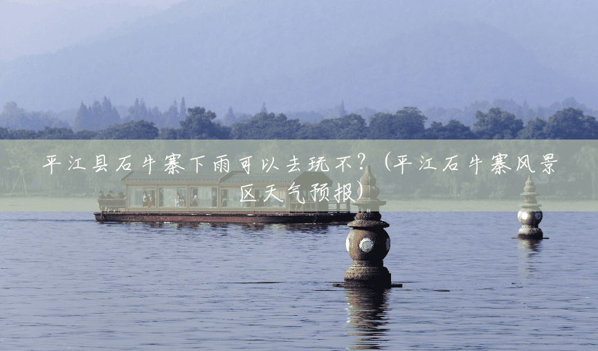 平江县石牛寨下雨可以去玩不？(平江石牛寨风景区天气预报)