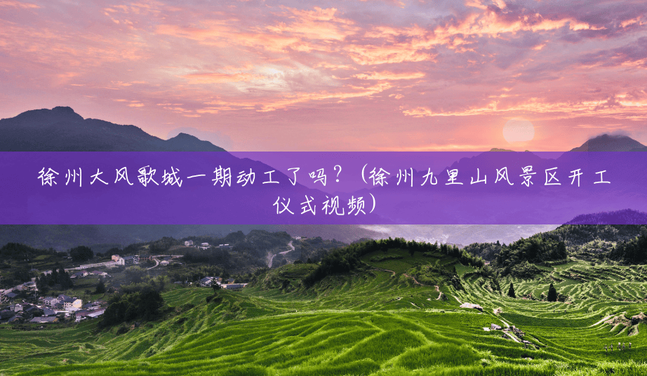 徐州大风歌城一期动工了吗？(徐州九里山风景区开工仪式视频)
