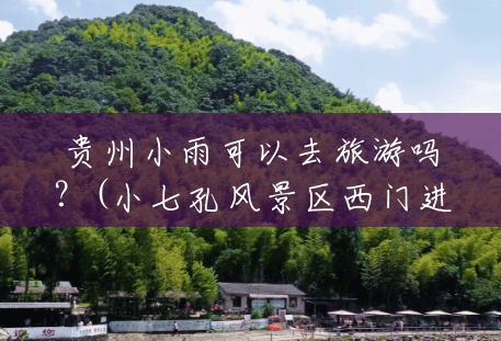 贵州小雨可以去旅游吗?(小七孔风景区西门进怎么游) 贵州小雨可以去旅游吗?(小七孔风景区西门进怎么游)