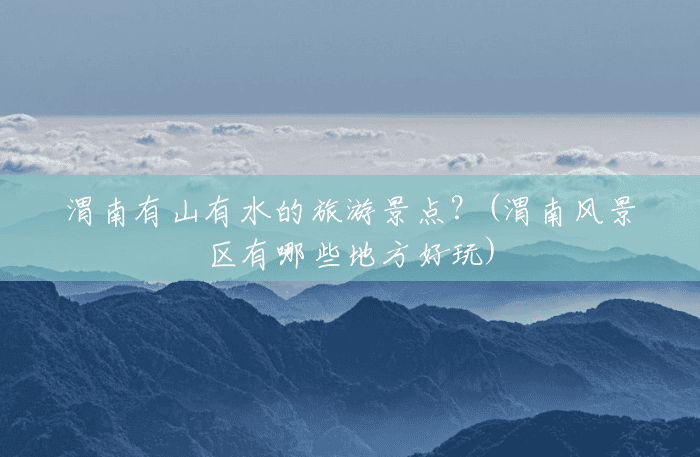 渭南有山有水的旅游景点?(渭南风景区有哪些地方好玩) 渭南有山有水的旅游景点?(渭南风景区有哪些地方好玩)