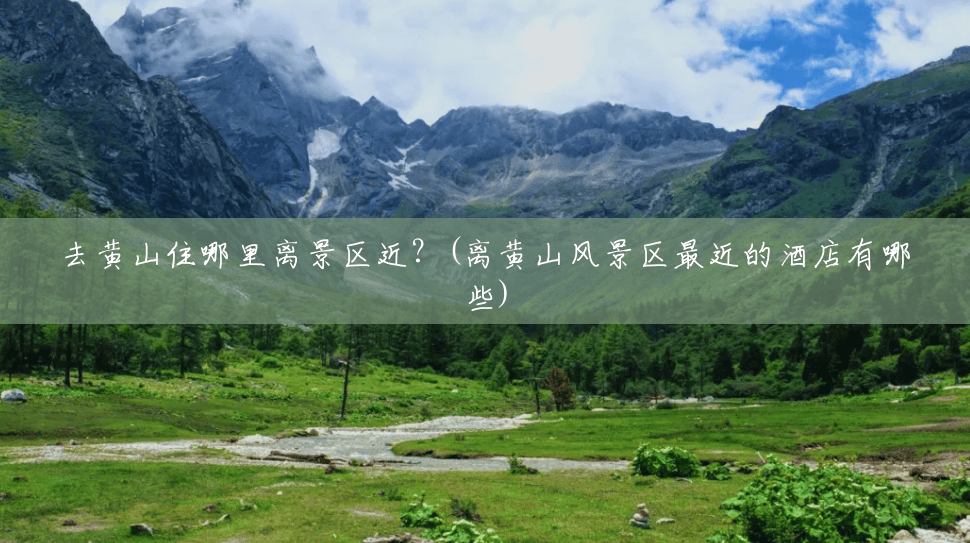去黄山住哪里离景区近?(离黄山风景区最近的酒店有哪些) 去黄山住哪里离景区近?(离黄山风景区最近的酒店有哪些)