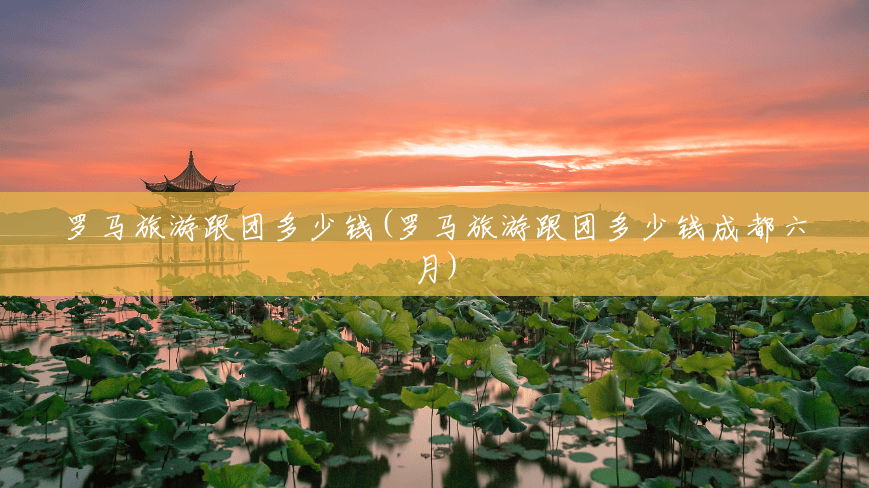 罗马旅游跟团多少钱(罗马旅游跟团多少钱成都六月) 罗马旅游跟团多少钱(罗马旅游跟团多少钱成都六月)