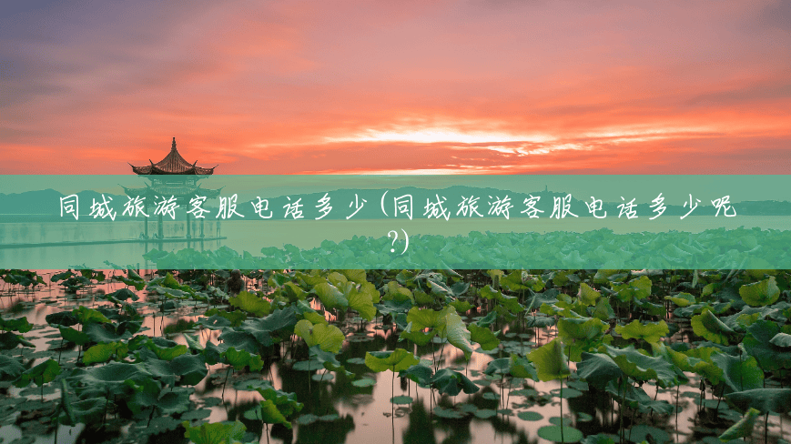 同城旅游客服电话多少(同城旅游客服电话多少呢?) 同城旅游客服电话多少(同城旅游客服电话多少呢?)