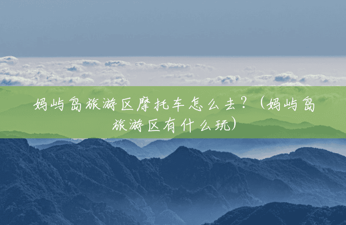 妈屿岛旅游区摩托车怎么去?(妈屿岛旅游区有什么玩) 妈屿岛旅游区摩托车怎么去?(妈屿岛旅游区有什么玩)
