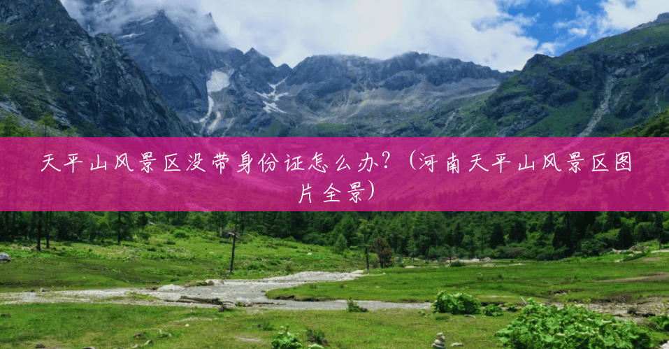 天平山风景区没带身份证怎么办?(河南天平山风景区图片全景) 天平山风景区没带身份证怎么办?(河南天平山风景区图片全景)