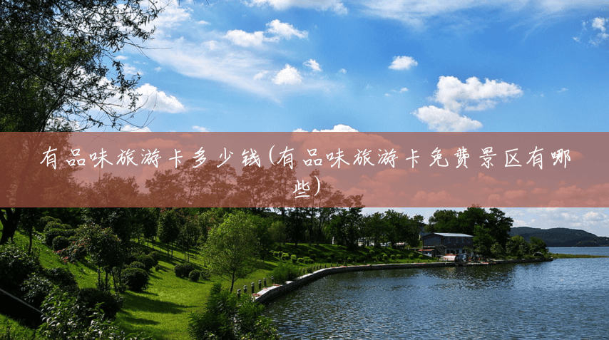 有品味旅游卡多少钱(有品味旅游卡免费景区有哪些) 有品味旅游卡多少钱(有品味旅游卡免费景区有哪些)