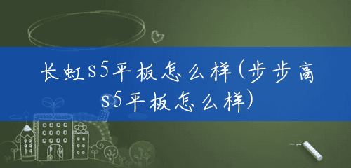 长虹s5平板怎么样(步步高s5平板怎么样) 长虹s5平板怎么样(步步高s5平板怎么样)
