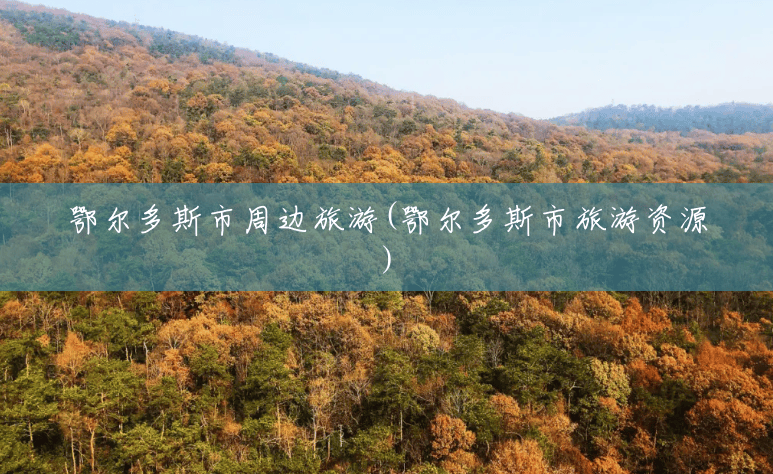 鄂尔多斯市周边旅游(鄂尔多斯市旅游资源) 鄂尔多斯市周边旅游(鄂尔多斯市旅游资源)