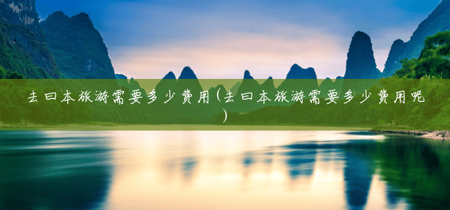 去曰本旅游需要多少费用(去曰本旅游需要多少费用呢)