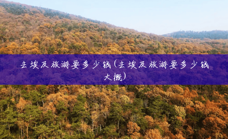 去埃及旅游要多少钱(去埃及旅游要多少钱大概) 去埃及旅游要多少钱(去埃及旅游要多少钱大概)