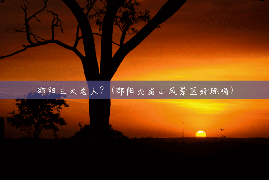 邵阳三大名人?(邵阳九龙山风景区好玩吗) 邵阳三大名人?(邵阳九龙山风景区好玩吗)