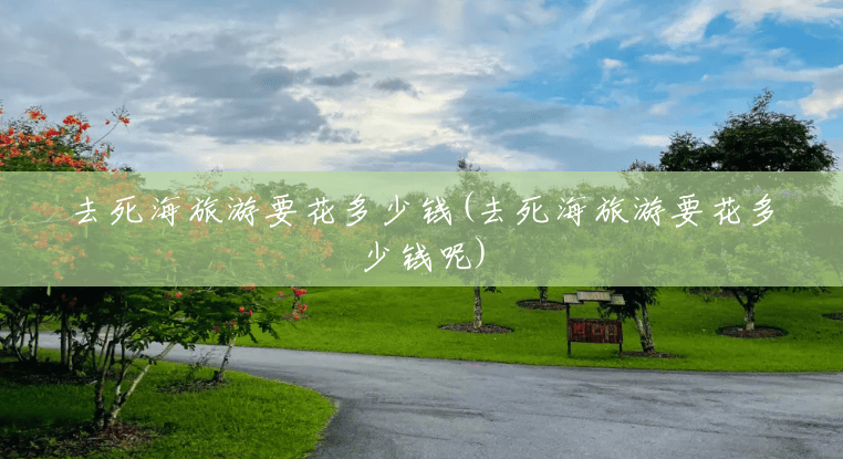去死海旅游要花多少钱(去死海旅游要花多少钱呢) 去死海旅游要花多少钱(去死海旅游要花多少钱呢)