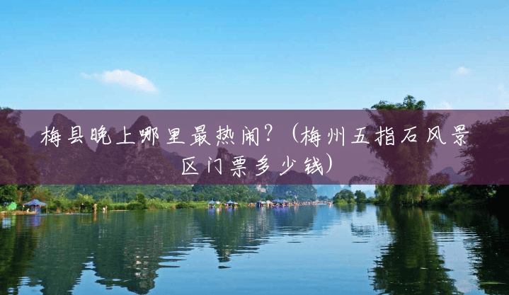 梅县晚上哪里最热闹?(梅州五指石风景区门票多少钱) 梅县晚上哪里最热闹?(梅州五指石风景区门票多少钱)