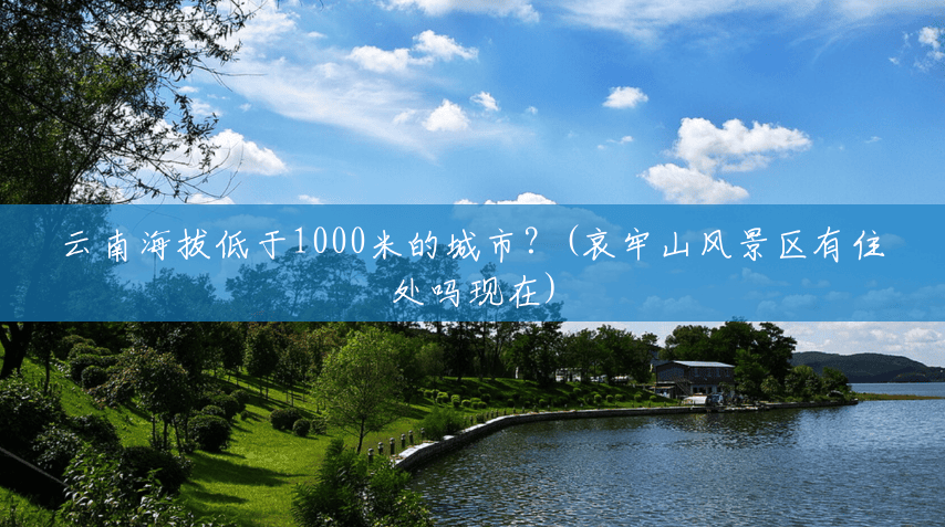云南海拔低于1000米的城市?(哀牢山风景区有住处吗现在) 云南海拔低于1000米的城市?(哀牢山风景区有住处吗现在)