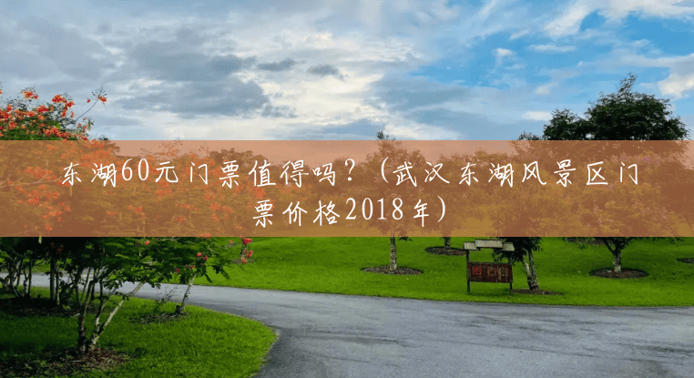 东湖60元门票值得吗？(武汉东湖风景区门票价格2018年)