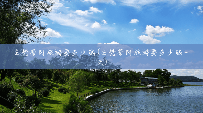 去梵蒂冈旅游要多少钱(去梵蒂冈旅游要多少钱一天) 去梵蒂冈旅游要多少钱(去梵蒂冈旅游要多少钱一天)