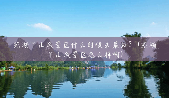 芜湖丫山风景区什么时候去最好?(芜湖丫山风景区怎么样啊) 芜湖丫山风景区什么时候去最好?(芜湖丫山风景区怎么样啊)