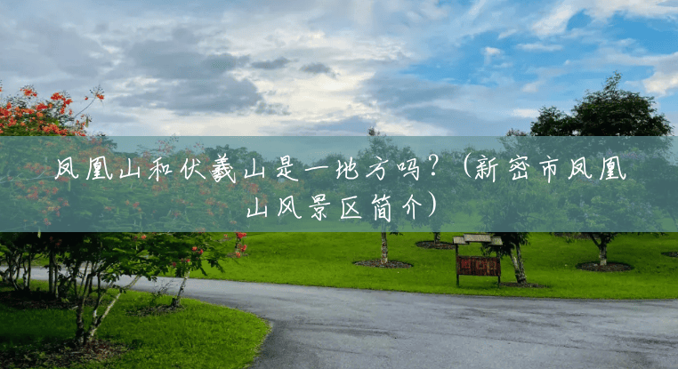 凤凰山和伏羲山是一地方吗?(新密市凤凰山风景区简介) 凤凰山和伏羲山是一地方吗?(新密市凤凰山风景区简介)